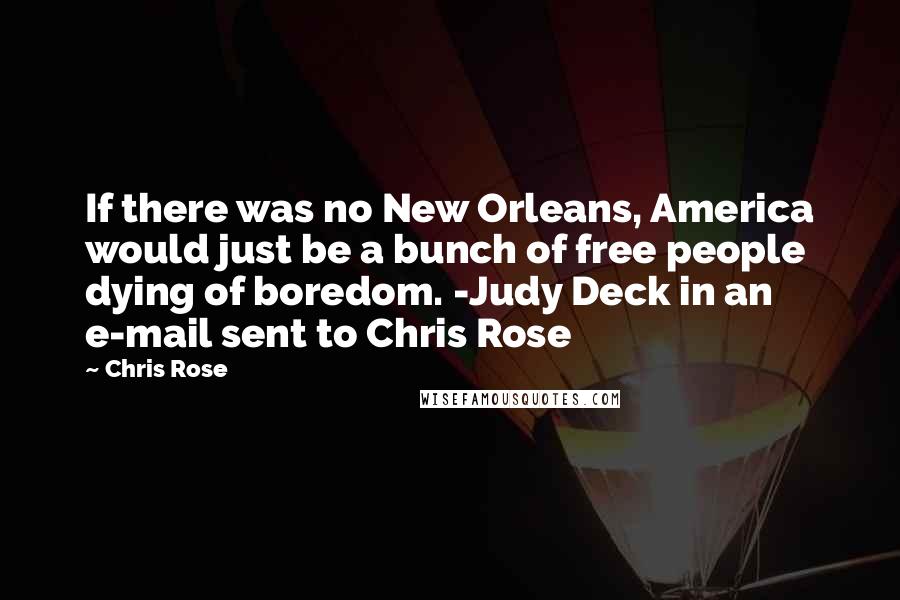 Chris Rose Quotes: If there was no New Orleans, America would just be a bunch of free people dying of boredom. -Judy Deck in an e-mail sent to Chris Rose