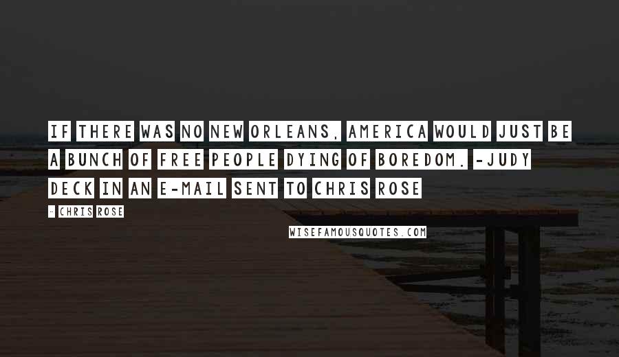 Chris Rose Quotes: If there was no New Orleans, America would just be a bunch of free people dying of boredom. -Judy Deck in an e-mail sent to Chris Rose