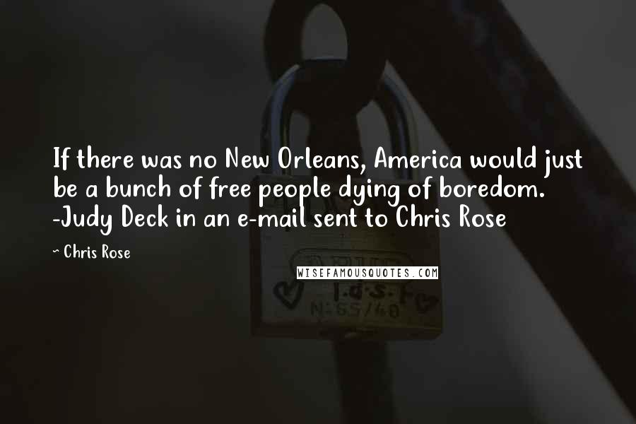Chris Rose Quotes: If there was no New Orleans, America would just be a bunch of free people dying of boredom. -Judy Deck in an e-mail sent to Chris Rose