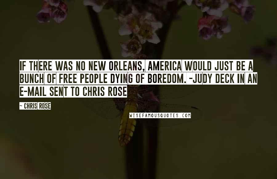 Chris Rose Quotes: If there was no New Orleans, America would just be a bunch of free people dying of boredom. -Judy Deck in an e-mail sent to Chris Rose
