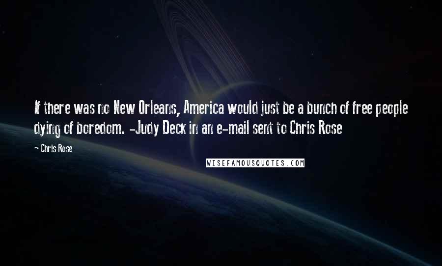 Chris Rose Quotes: If there was no New Orleans, America would just be a bunch of free people dying of boredom. -Judy Deck in an e-mail sent to Chris Rose