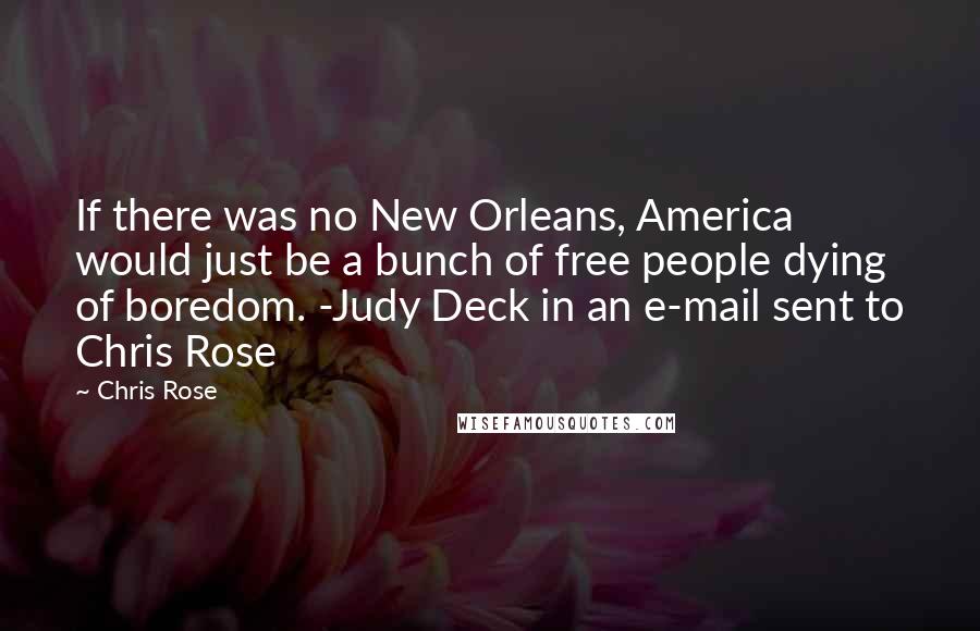 Chris Rose Quotes: If there was no New Orleans, America would just be a bunch of free people dying of boredom. -Judy Deck in an e-mail sent to Chris Rose