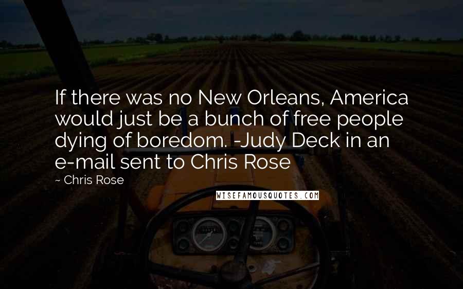 Chris Rose Quotes: If there was no New Orleans, America would just be a bunch of free people dying of boredom. -Judy Deck in an e-mail sent to Chris Rose