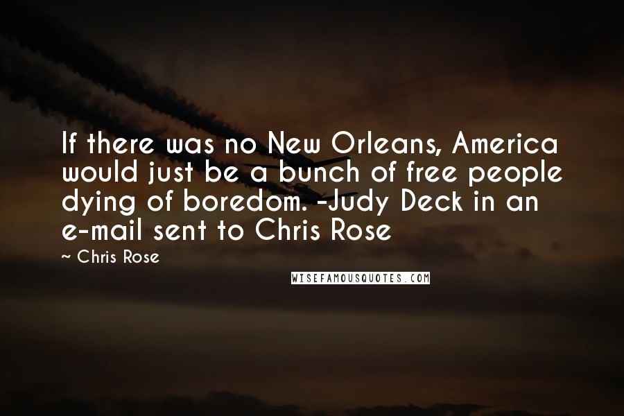 Chris Rose Quotes: If there was no New Orleans, America would just be a bunch of free people dying of boredom. -Judy Deck in an e-mail sent to Chris Rose