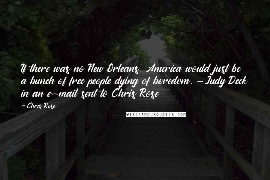 Chris Rose Quotes: If there was no New Orleans, America would just be a bunch of free people dying of boredom. -Judy Deck in an e-mail sent to Chris Rose