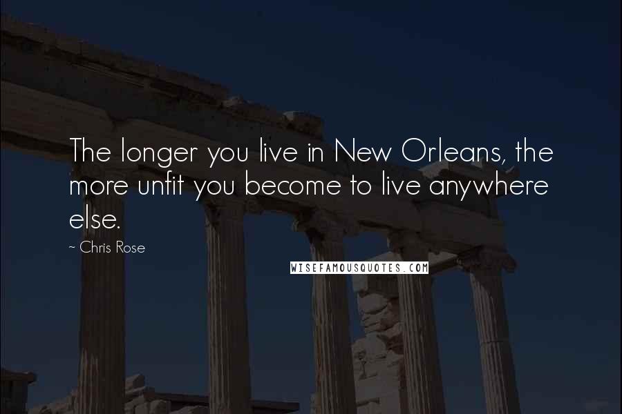 Chris Rose Quotes: The longer you live in New Orleans, the more unfit you become to live anywhere else.