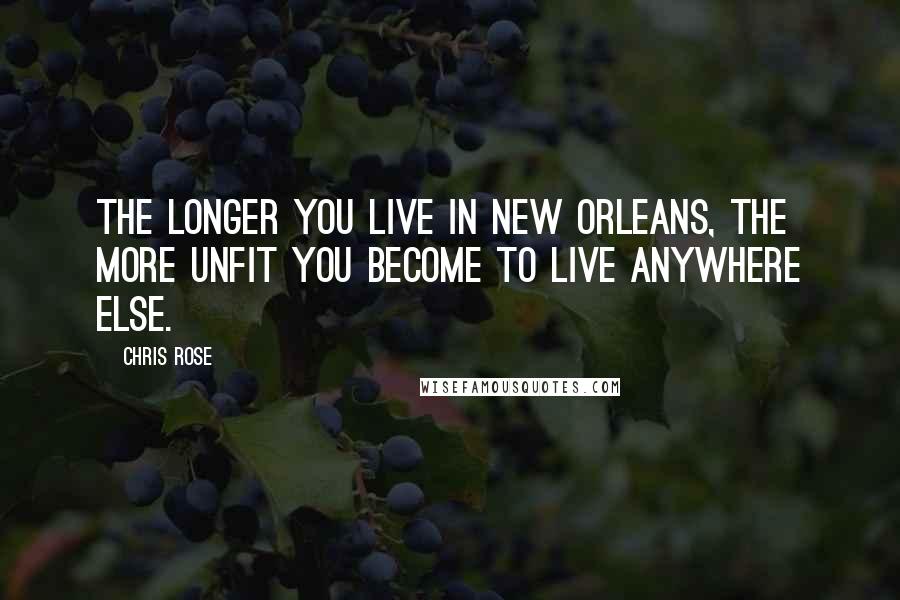 Chris Rose Quotes: The longer you live in New Orleans, the more unfit you become to live anywhere else.