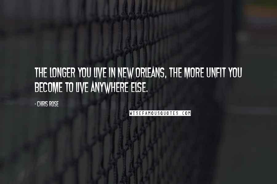 Chris Rose Quotes: The longer you live in New Orleans, the more unfit you become to live anywhere else.