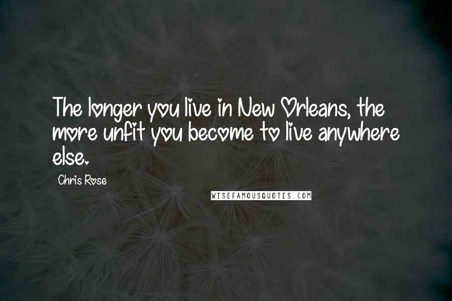 Chris Rose Quotes: The longer you live in New Orleans, the more unfit you become to live anywhere else.