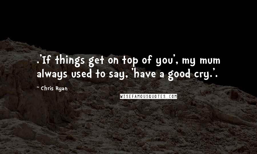 Chris Ryan Quotes: .'If things get on top of you', my mum always used to say, 'have a good cry.'.