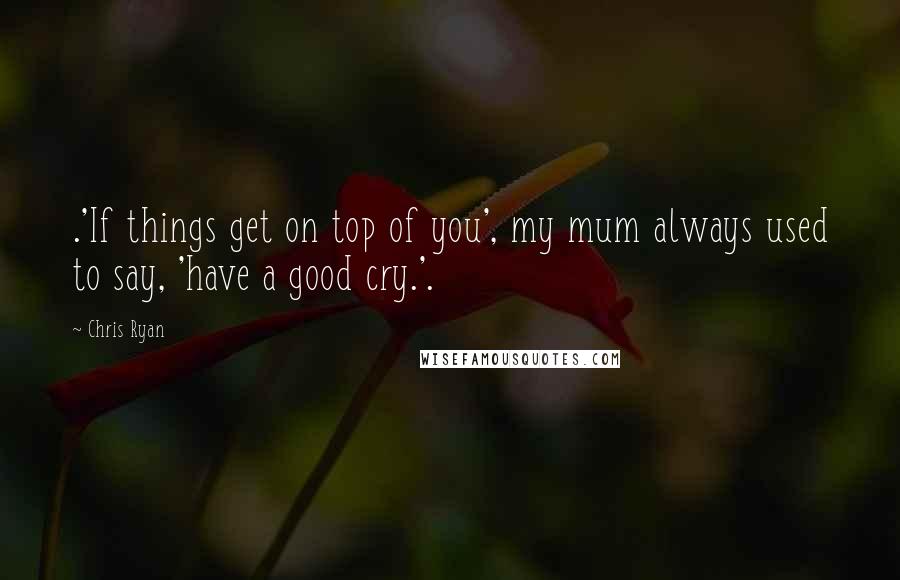 Chris Ryan Quotes: .'If things get on top of you', my mum always used to say, 'have a good cry.'.