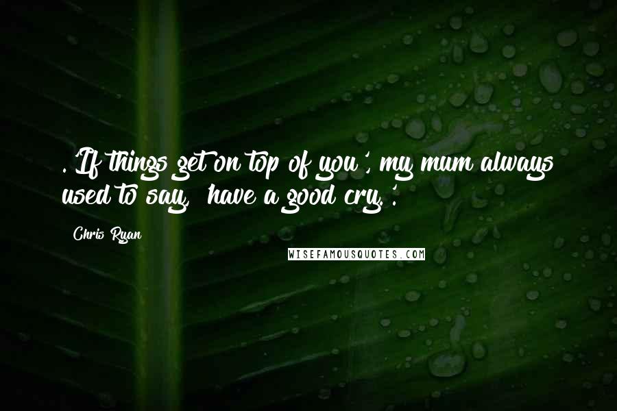 Chris Ryan Quotes: .'If things get on top of you', my mum always used to say, 'have a good cry.'.