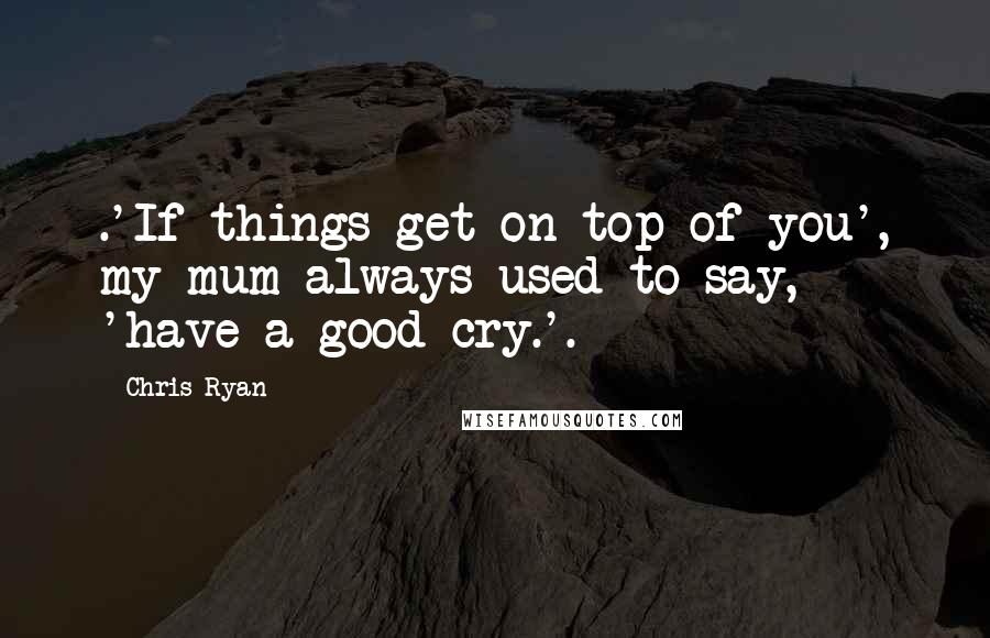 Chris Ryan Quotes: .'If things get on top of you', my mum always used to say, 'have a good cry.'.