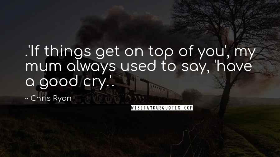 Chris Ryan Quotes: .'If things get on top of you', my mum always used to say, 'have a good cry.'.