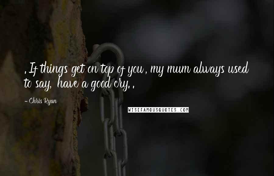 Chris Ryan Quotes: .'If things get on top of you', my mum always used to say, 'have a good cry.'.