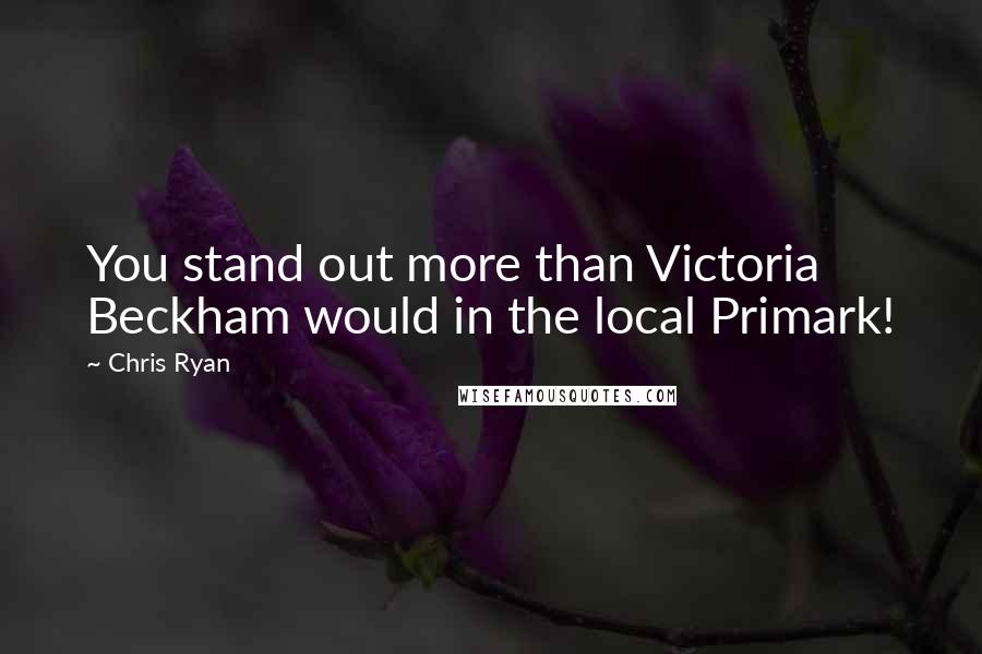 Chris Ryan Quotes: You stand out more than Victoria Beckham would in the local Primark!