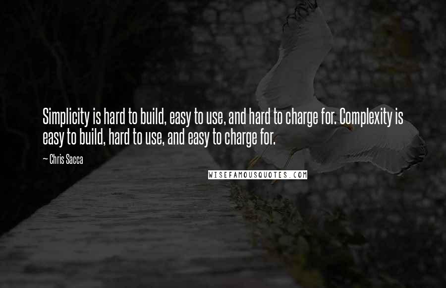 Chris Sacca Quotes: Simplicity is hard to build, easy to use, and hard to charge for. Complexity is easy to build, hard to use, and easy to charge for.