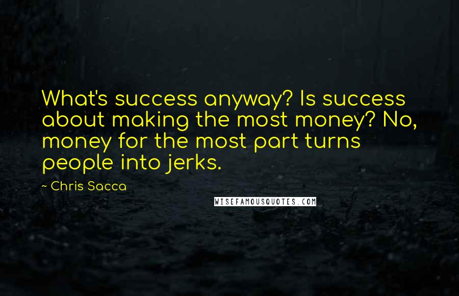 Chris Sacca Quotes: What's success anyway? Is success about making the most money? No, money for the most part turns people into jerks.