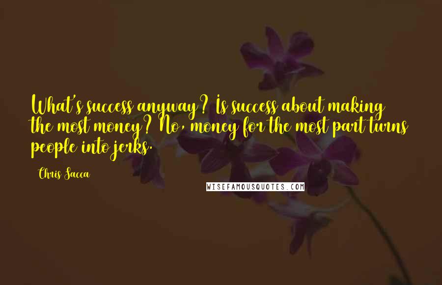 Chris Sacca Quotes: What's success anyway? Is success about making the most money? No, money for the most part turns people into jerks.