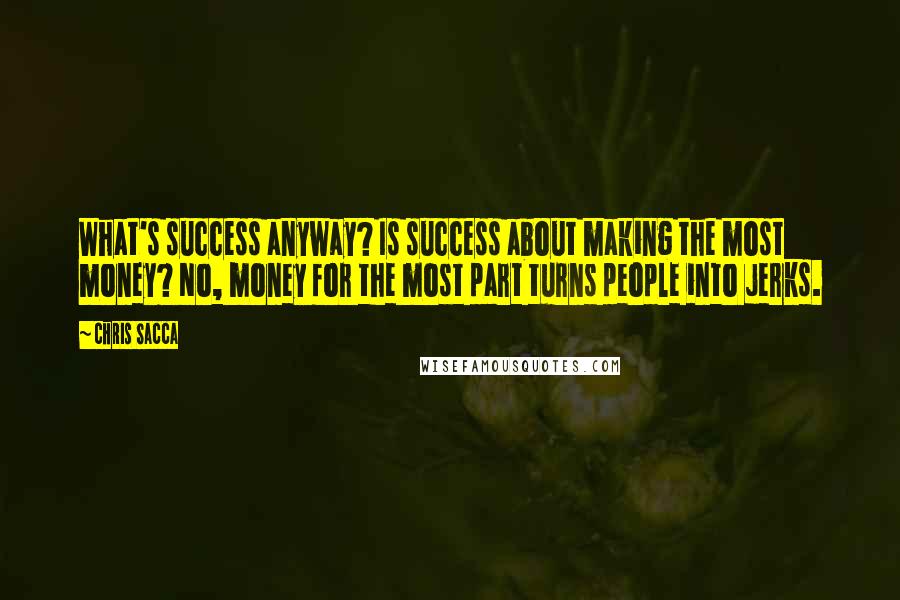Chris Sacca Quotes: What's success anyway? Is success about making the most money? No, money for the most part turns people into jerks.
