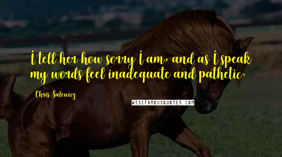 Chris Salewicz Quotes: I tell her how sorry I am, and as I speak my words feel inadequate and pathetic.