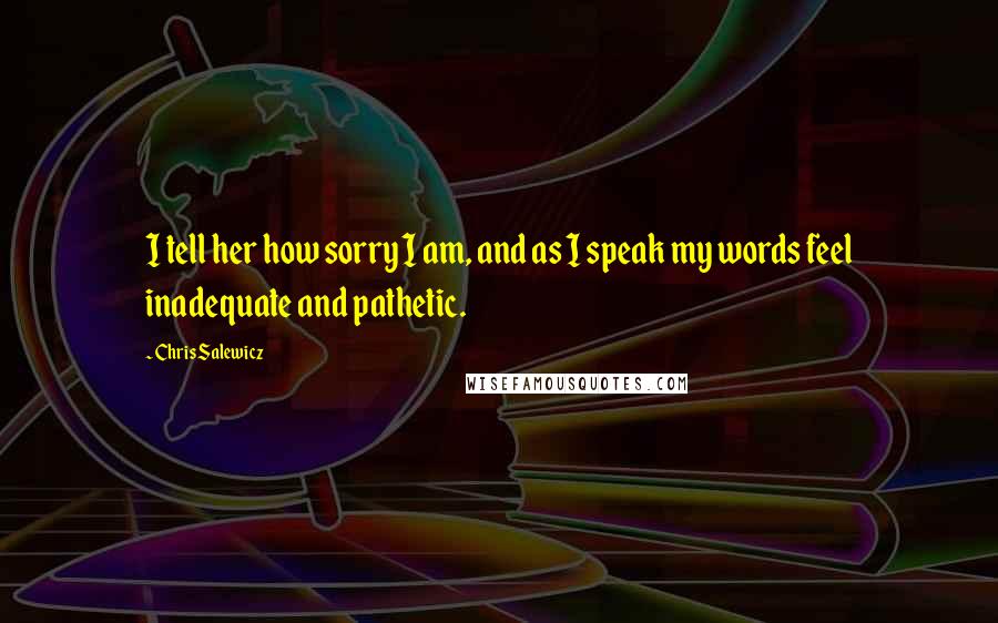 Chris Salewicz Quotes: I tell her how sorry I am, and as I speak my words feel inadequate and pathetic.