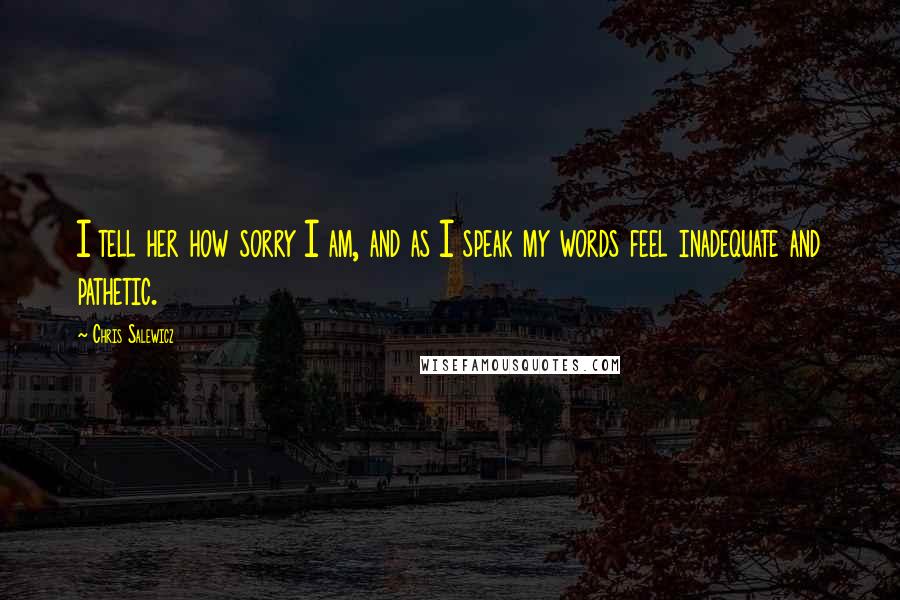 Chris Salewicz Quotes: I tell her how sorry I am, and as I speak my words feel inadequate and pathetic.