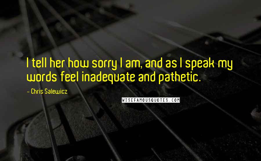 Chris Salewicz Quotes: I tell her how sorry I am, and as I speak my words feel inadequate and pathetic.