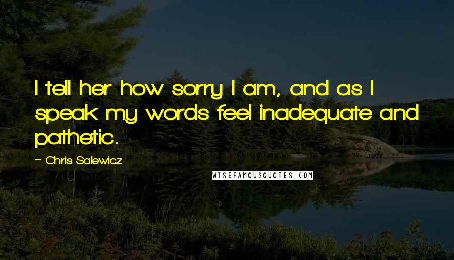 Chris Salewicz Quotes: I tell her how sorry I am, and as I speak my words feel inadequate and pathetic.