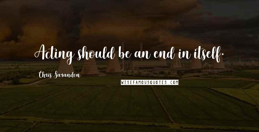 Chris Sarandon Quotes: Acting should be an end in itself.