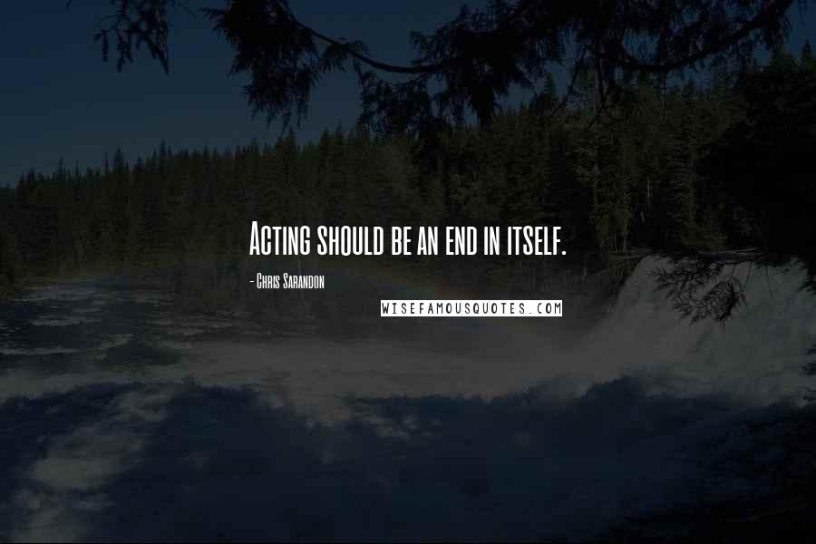 Chris Sarandon Quotes: Acting should be an end in itself.