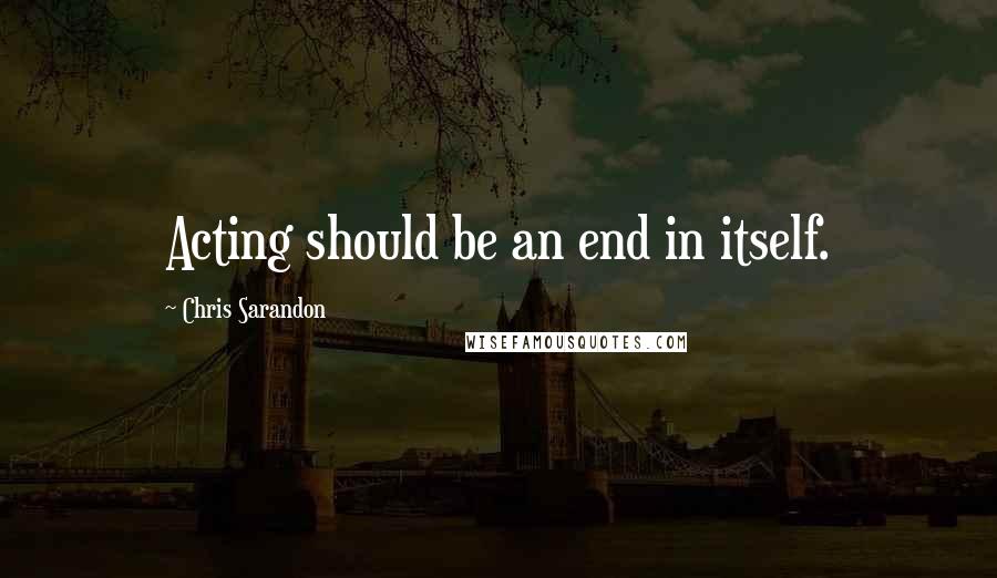 Chris Sarandon Quotes: Acting should be an end in itself.
