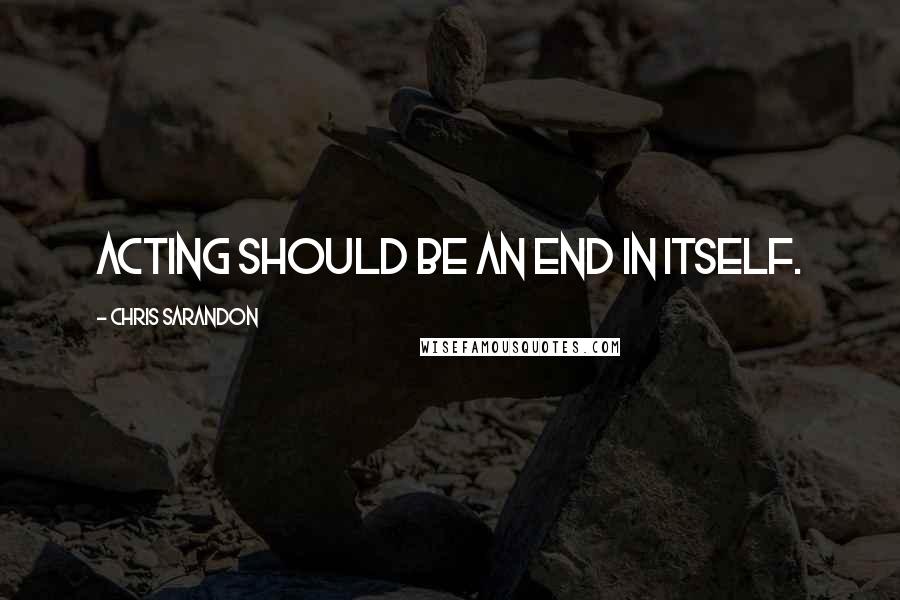 Chris Sarandon Quotes: Acting should be an end in itself.