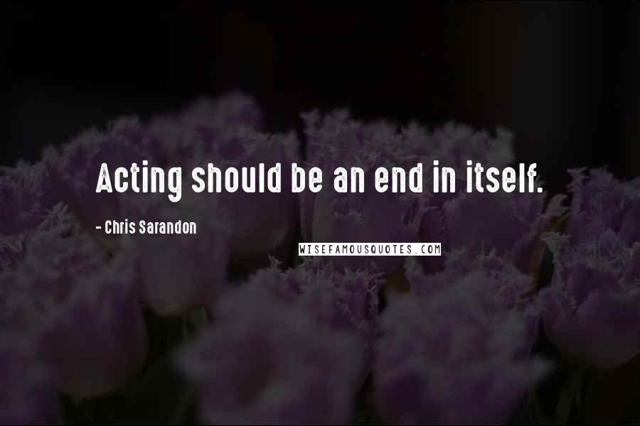 Chris Sarandon Quotes: Acting should be an end in itself.