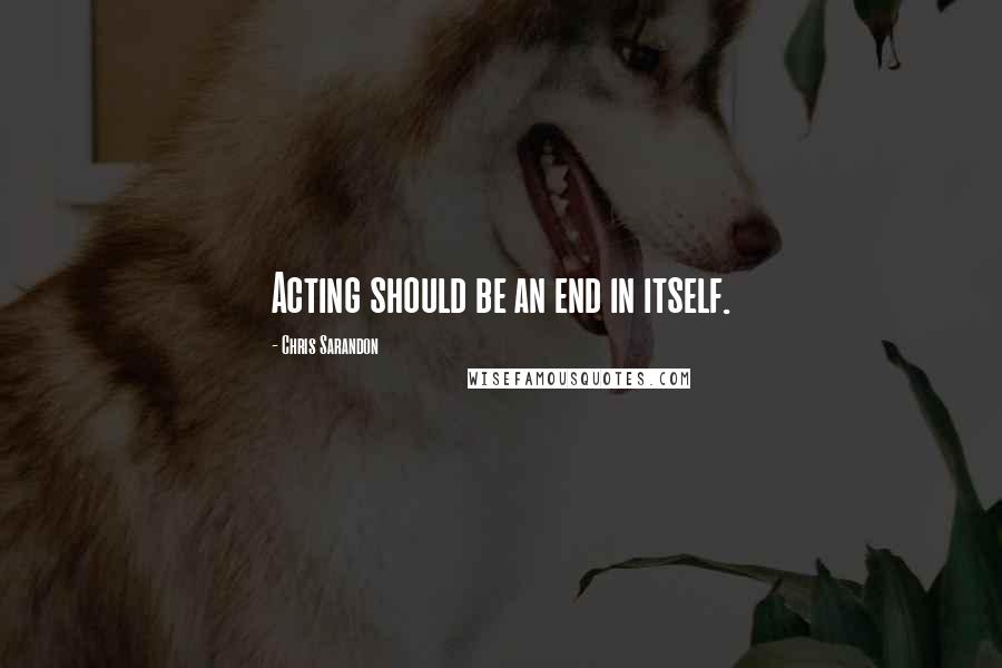 Chris Sarandon Quotes: Acting should be an end in itself.