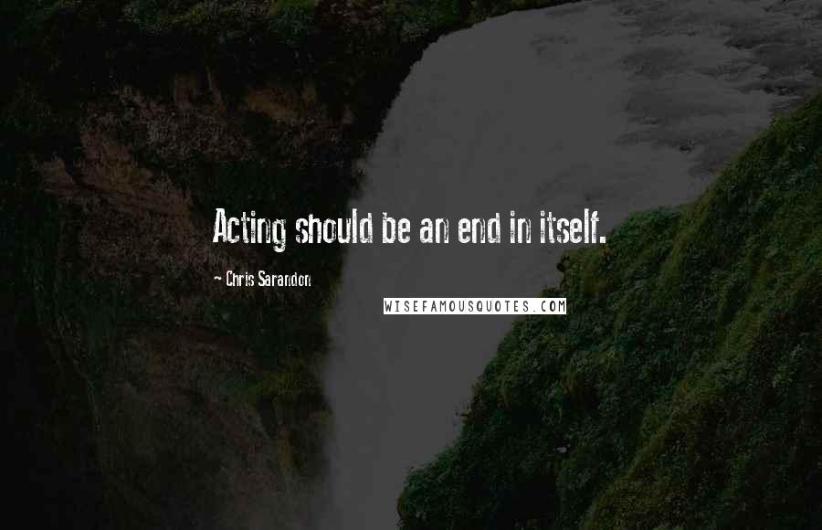 Chris Sarandon Quotes: Acting should be an end in itself.