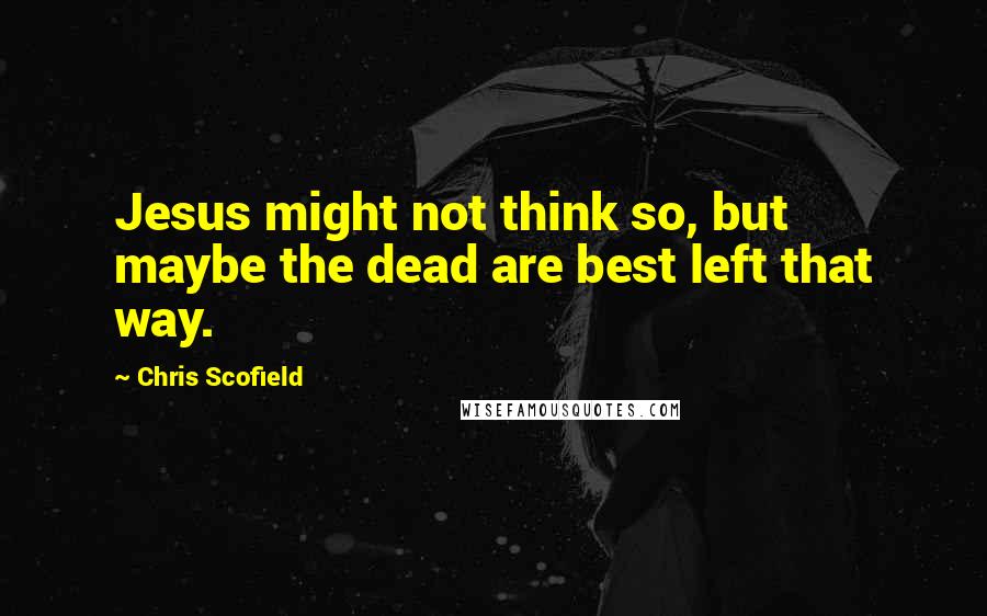 Chris Scofield Quotes: Jesus might not think so, but maybe the dead are best left that way.