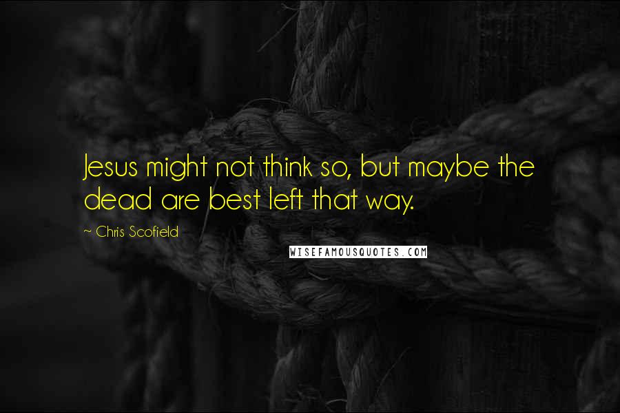 Chris Scofield Quotes: Jesus might not think so, but maybe the dead are best left that way.