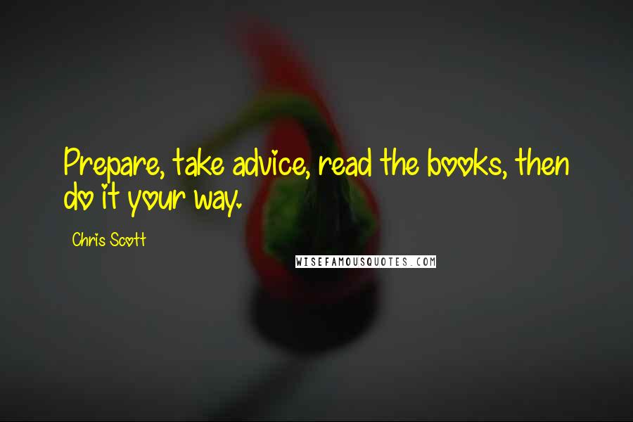 Chris Scott Quotes: Prepare, take advice, read the books, then do it your way.