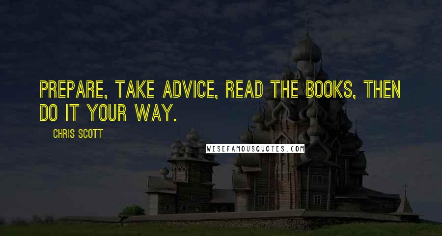 Chris Scott Quotes: Prepare, take advice, read the books, then do it your way.