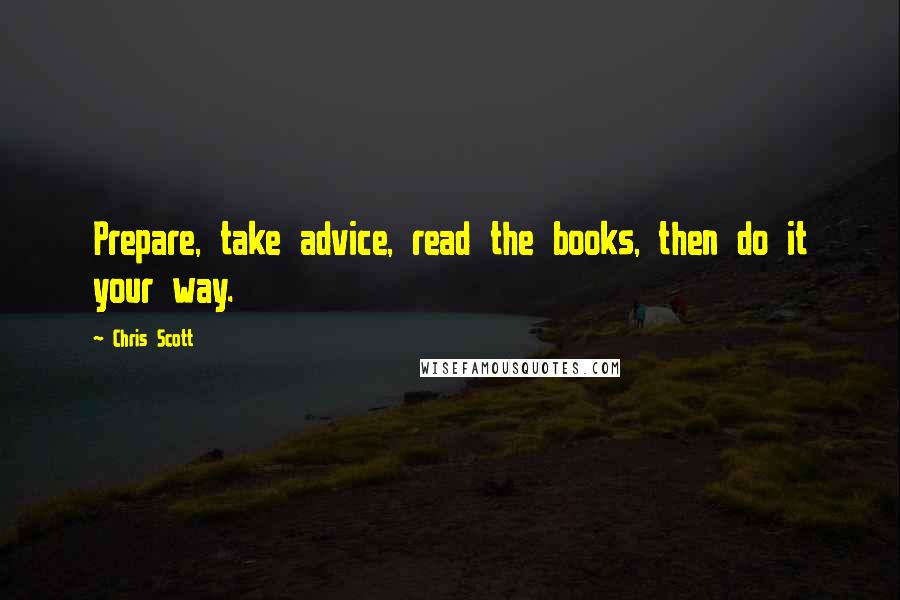 Chris Scott Quotes: Prepare, take advice, read the books, then do it your way.