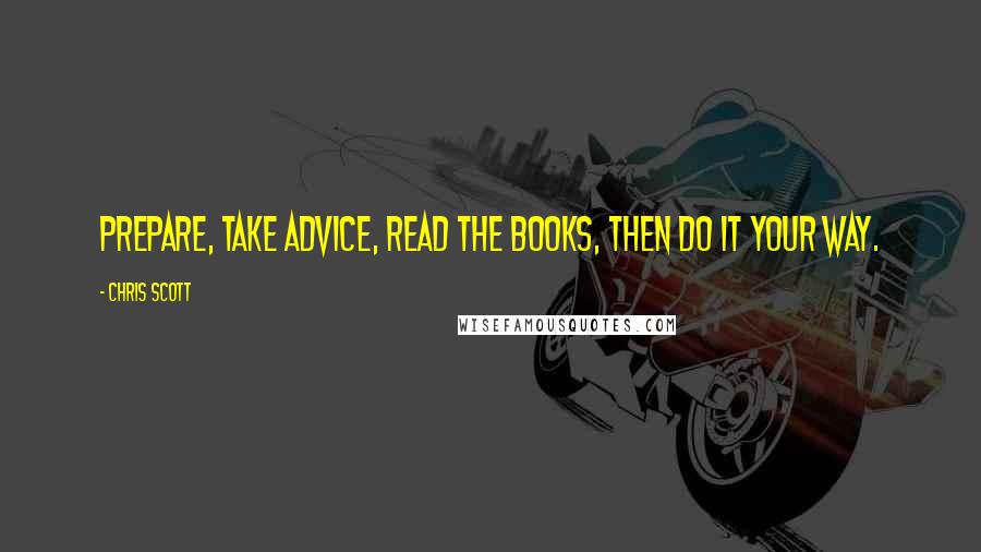 Chris Scott Quotes: Prepare, take advice, read the books, then do it your way.