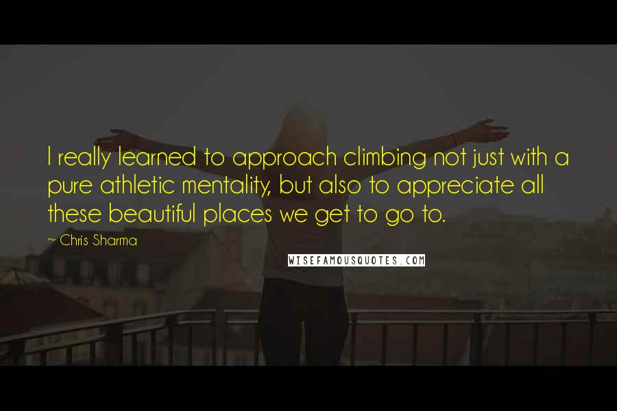 Chris Sharma Quotes: I really learned to approach climbing not just with a pure athletic mentality, but also to appreciate all these beautiful places we get to go to.
