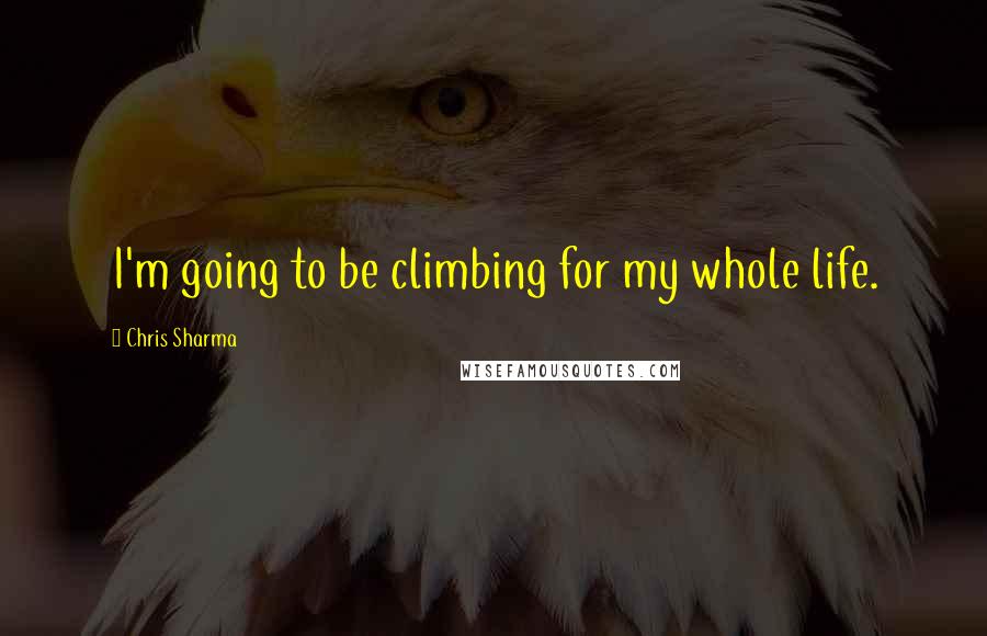 Chris Sharma Quotes: I'm going to be climbing for my whole life.