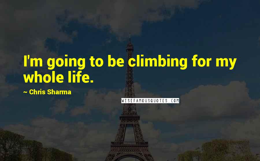 Chris Sharma Quotes: I'm going to be climbing for my whole life.