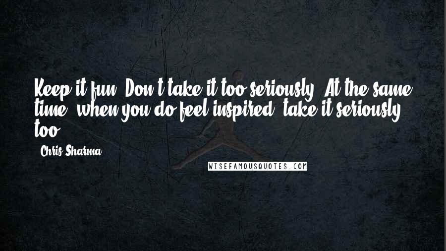 Chris Sharma Quotes: Keep it fun. Don't take it too seriously. At the same time, when you do feel inspired, take it seriously, too.