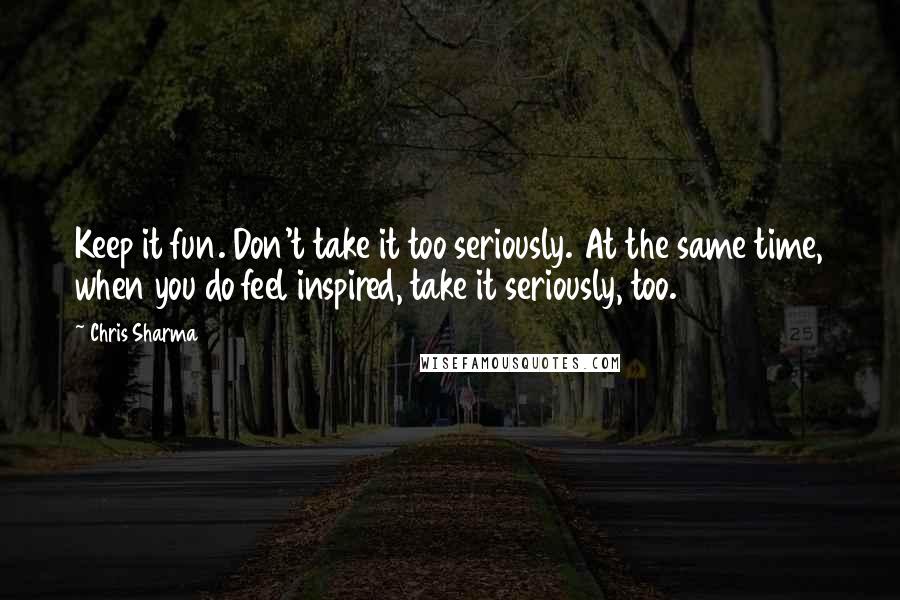 Chris Sharma Quotes: Keep it fun. Don't take it too seriously. At the same time, when you do feel inspired, take it seriously, too.