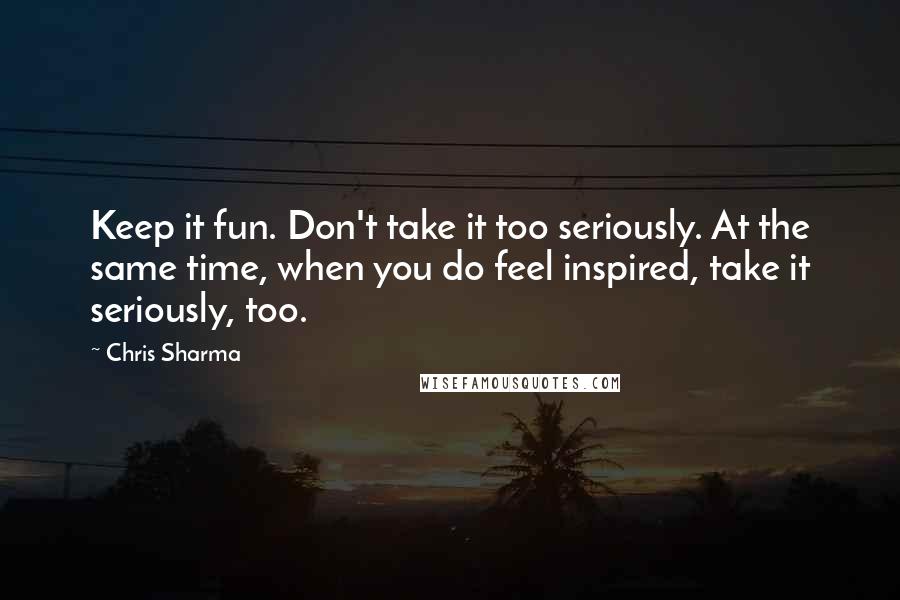 Chris Sharma Quotes: Keep it fun. Don't take it too seriously. At the same time, when you do feel inspired, take it seriously, too.