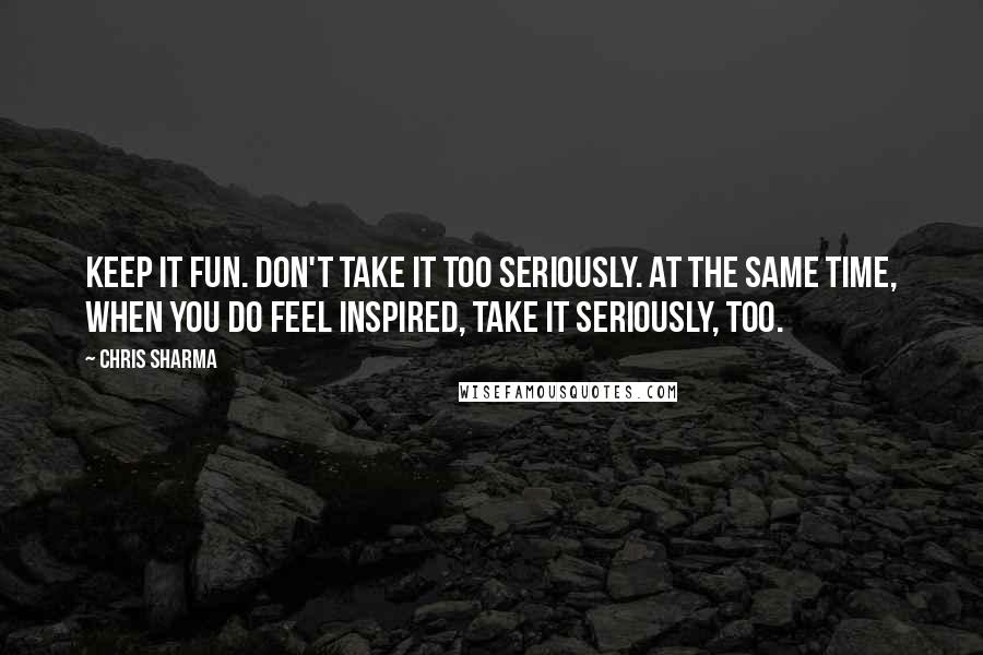 Chris Sharma Quotes: Keep it fun. Don't take it too seriously. At the same time, when you do feel inspired, take it seriously, too.