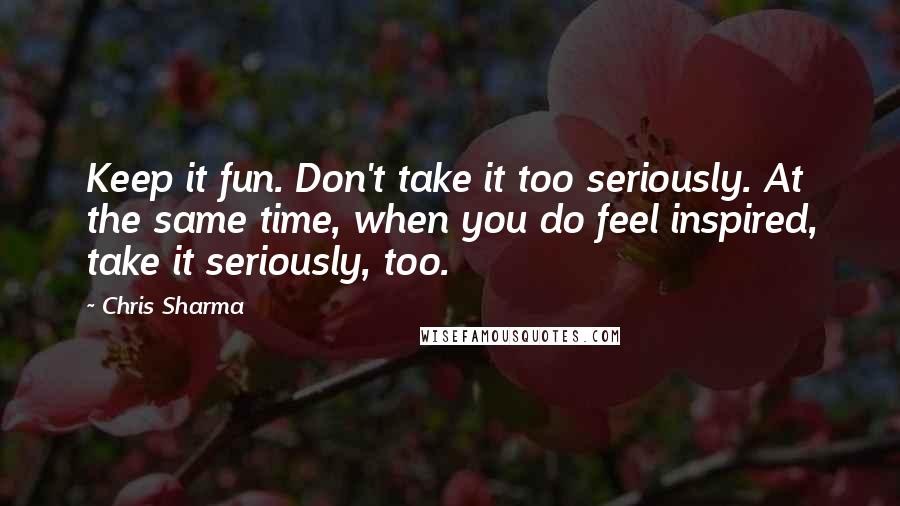 Chris Sharma Quotes: Keep it fun. Don't take it too seriously. At the same time, when you do feel inspired, take it seriously, too.